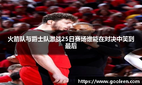 火箭队与爵士队激战25日赛场谁能在对决中笑到最后